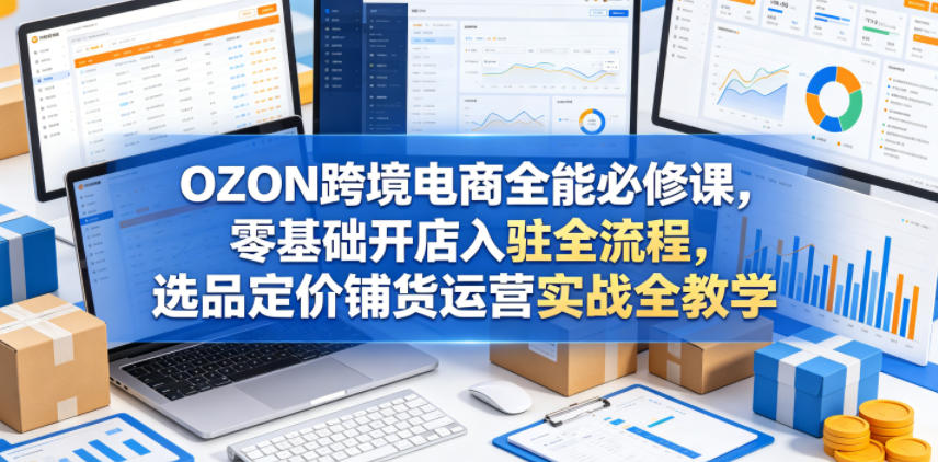 图片[1]-OZON跨境电商全能必修课，零基础开店入驻全流程，选品定价铺货运营实战全教学（更新0605）——生财有道创业项目网-生财有道