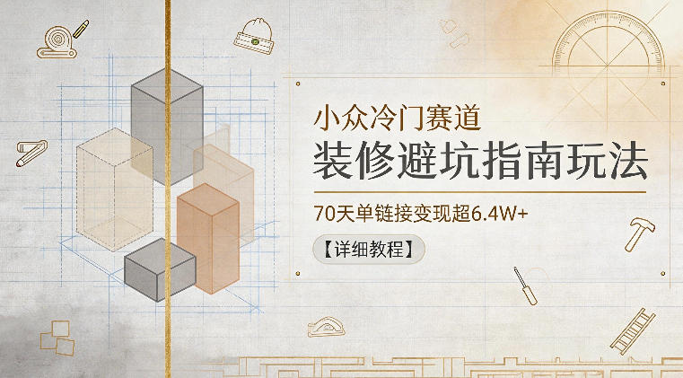 图片[1]-小众冷门赛道，装修避坑指南玩法，70天单链接变现超6.4W+【详细教程】——生财有道创业项目网-生财有道