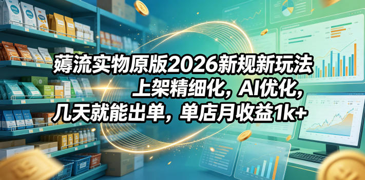 图片[1]-薅流实物原版2026新规新玩法，上架精细化，AI优化，几天就能出单，单店月收益1k+——生财有道创业项目网-生财有道