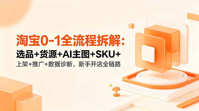 图片[1]-（18765期）淘宝0-1全流程拆解：选品+货源+AI主图+SKU+上架+推广+数据诊断，新手开店全链路_生财有道创业项目网-生财有道