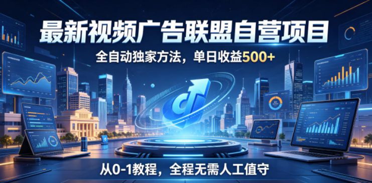 最新视频广告联盟自营项目，全自动独家方法，单日收益500+，从0-1教程，全程无需人工值守【揭秘】——生财有道创业项目网