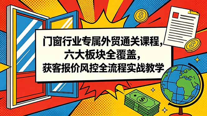 （18777期）门窗行业专属外贸通关课程，六大板块全覆盖，获客报价风控全流程实战教学_生财有道创业项目网