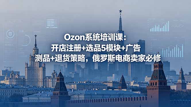 （18776期）Ozon系统培训课：开店注册+选品5模块+广告测品+退货策略，俄罗斯电商卖家必修_生财有道创业项目网