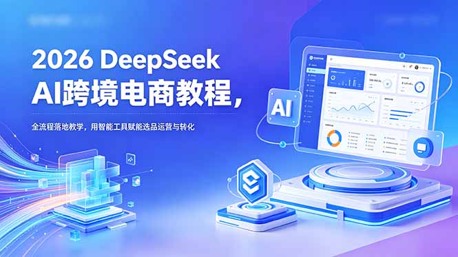 （18783期）2026 DeepSeek AI跨境电商教程，全流程落地教学，用智能工具赋能选品运营与转化_生财有道创业项目网