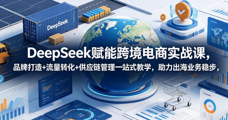 DeepSeek赋能跨境电商实战课，品牌打造+流量转化+供应链管理一站式教学，助力出海业务稳步发展——生财有道创业项目网