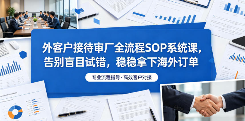 图片[1]-外客户接待审厂全流程SOP系统课，告别盲目试错，稳稳拿下海外订单——生财有道创业项目网-生财有道
