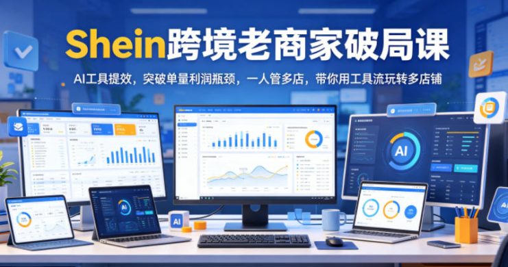 Shein跨境老商家破局课，AI工具提效，突破单量利润瓶颈，一人管多店，带你用工具流玩转多店铺——生财有道创业项目网