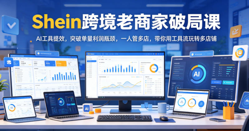 图片[1]-Shein跨境老商家破局课，AI工具提效，突破单量利润瓶颈，一人管多店，带你用工具流玩转多店铺——生财有道创业项目网-生财有道