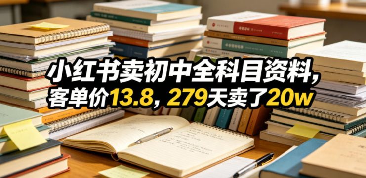 小红书卖初中全科目资料，客单价13.8，279天卖了20w——生财有道创业项目网