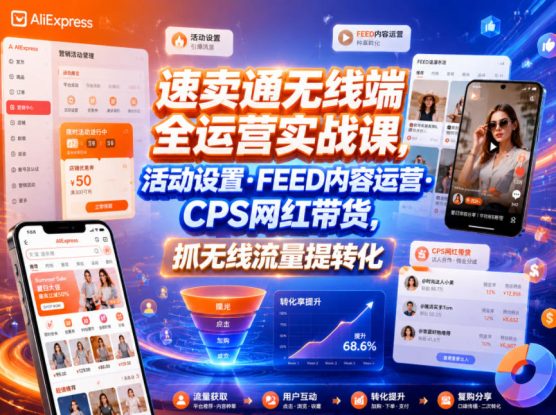 速卖通无线端全运营实战课，活动设置・FEED内容运营・CPS网红带货，抓无线流量提转化——生财有道创业项目网