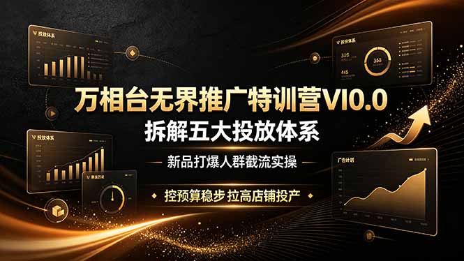 （19184期）万相台无界推广特训营VI0.0，拆解五大投放体系，新品打爆人群截流实操，控预算稳步拉高店铺投产_生财有道创业项目网