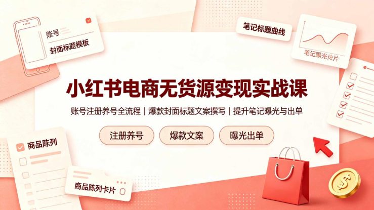 （19212期）小红书电商无货源变现实战课，账号注册养号全流程，爆款封面标题文案撰写提升笔记曝光与出单_生财有道创业项目网