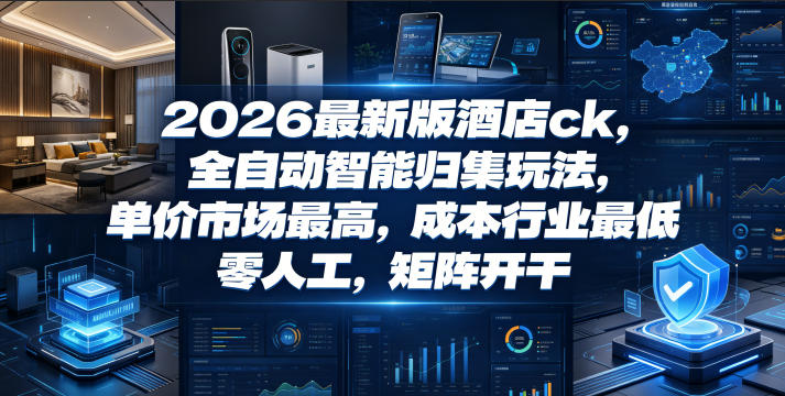 2026最新版酒店ck，全自动智能归集玩法，单价市场最高，成本行业最低，零人工，矩阵开干【揭秘】——生财有道创业项目网