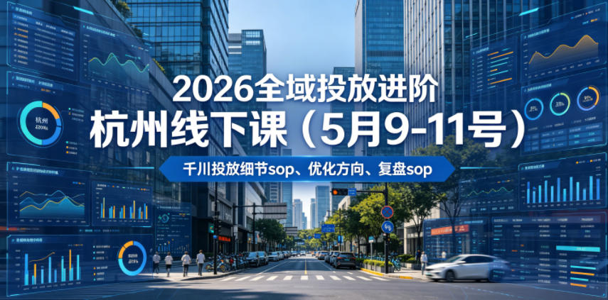 图片[1]-2026全域投放进阶杭州线下课（5月9-11号），包括千川投放细节sop、优化方向、复盘sop（20小时录音+字幕）——生财有道创业项目网-生财有道
