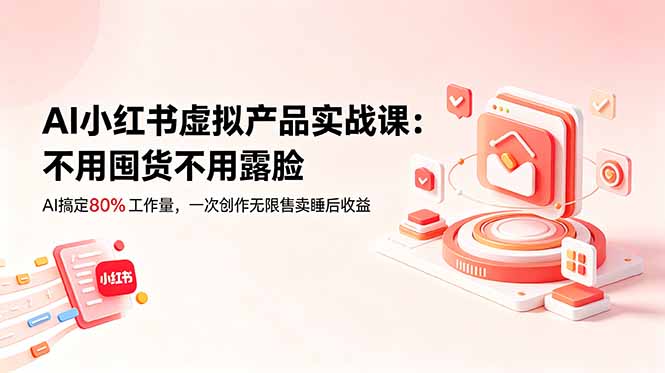 （18818期）AI小红书虚拟产品实战课-更新：不用囤货不用露脸，AI搞定80%工作量，一次创作无限售卖睡后收益_生财有道创业项目网