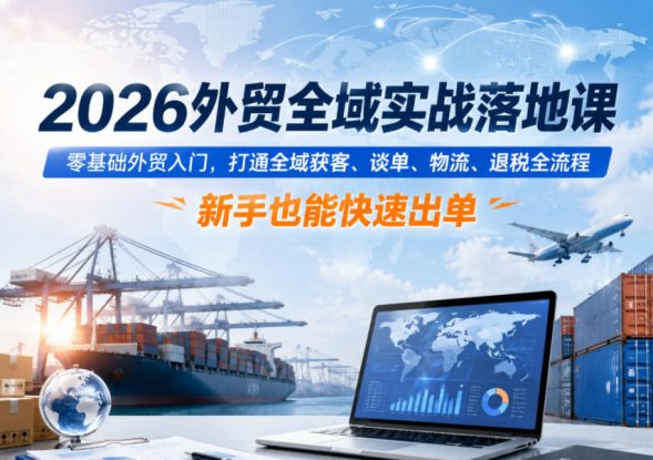 2026外贸全域实战落地课，零基础外贸入门，打通全域获客、谈单、物流、退税全流程，新手也能快速出单——生财有道创业项目网