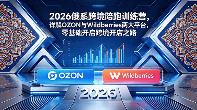 （18846期）2026俄系跨境陪跑训练营，详解OZON与Wildberries两大平台，零基础开启跨境开店之路_生财有道创业项目网