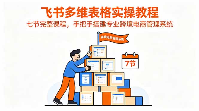 （18878期）飞书多维表格实操教程，七节完整课程，手把手搭建专业跨境电商管理系统_生财有道创业项目网
