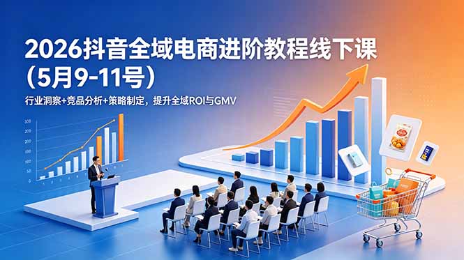 （18893期）2026抖音全域电商进阶教程线下课（5月9-11号）行业洞察+竞品分析+策略制定，提升全域ROI与GMV_生财有道创业项目网