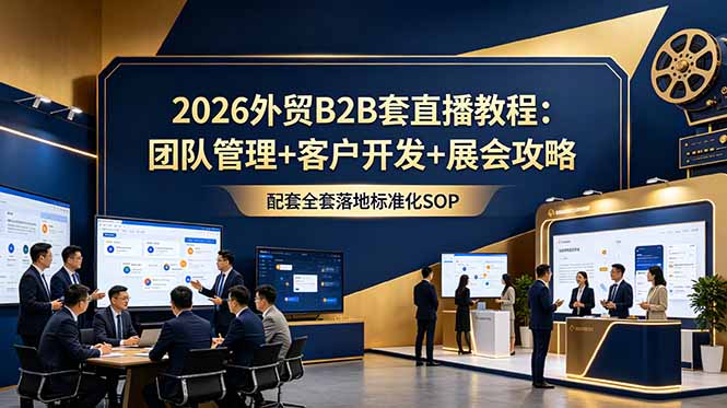 （18994期）2026外贸B2B套直播教程：团队管理+客户开发+展会攻略，配套全套落地标准化SOP_生财有道创业项目网