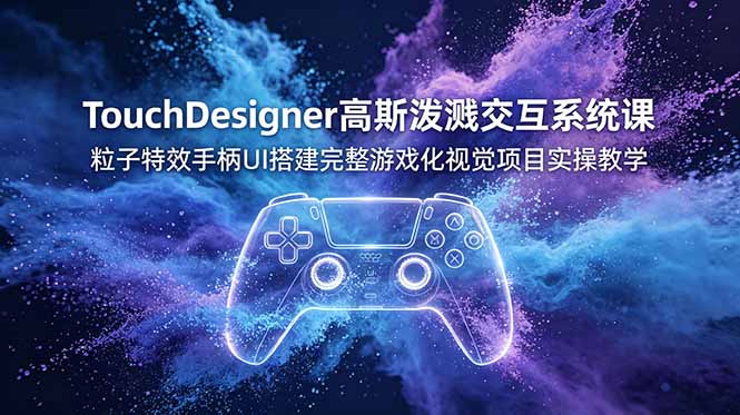 （19029期）TouchDesigner高斯泼溅交互系统课，粒子特效手柄UI搭建完整游戏化视觉项目实操教学_生财有道创业项目网