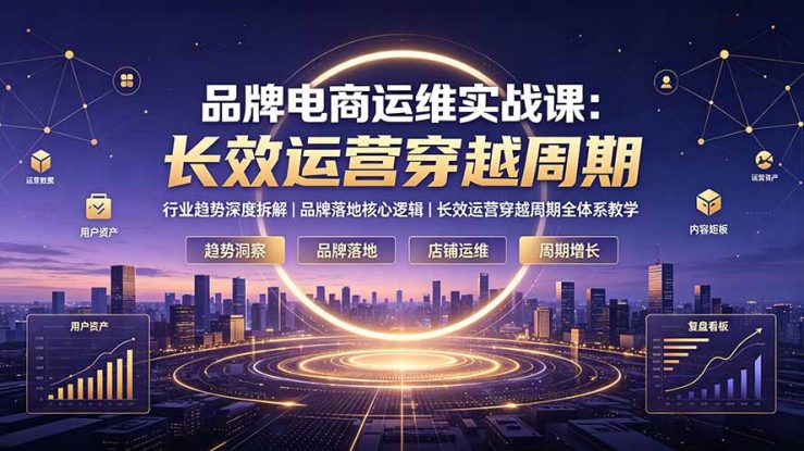 （19340期）品牌电商运维实战课：行业趋势深度拆解｜品牌落地核心逻辑｜长效运营穿越周期全体系教学_生财有道创业项目网