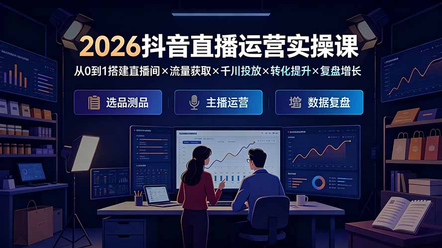 图片[1]-（19343期）2026抖音直播运营实操课：从0到1搭建直播间×流量获取×千川投放×转化提升×复盘增长，系统掌握完整闭环_生财有道创业项目网-生财有道