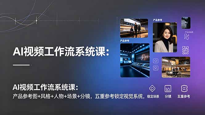 （19016期）AI视频工作流系统课：产品参考图+风格+人物+场景+分镜，五重参考锁定视觉系统，稳定产出高质量视频_生财有道创业项目网